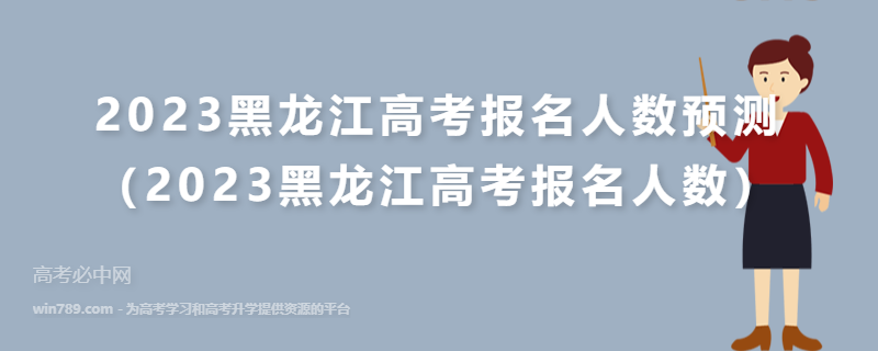 2023黑龙江高考报名人数预测（2023黑龙江高考报名人数）