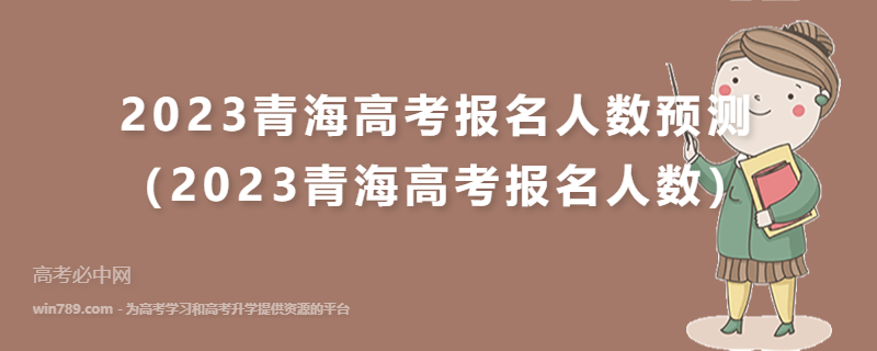 2023青海高考报名人数预测（2023青海高考报名人数）