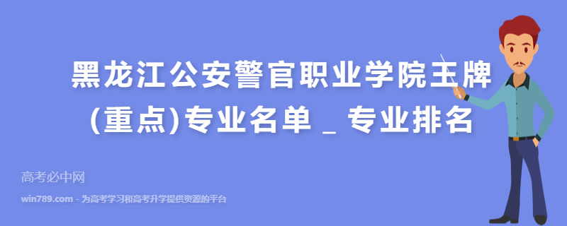 黑龙江公安警官职业学院王牌(重点)专业名单＿专业排名