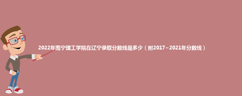 2022年南宁理工学院在辽宁录取分数线是多少（附2017~2021年分数线）