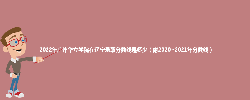 2022年广州华立学院在辽宁录取分数线是多少（附2020~2021年分数线）