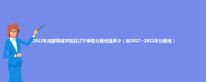 2022年成都锦城学院在辽宁录取分数线是多少（附2017~2021年分数线）