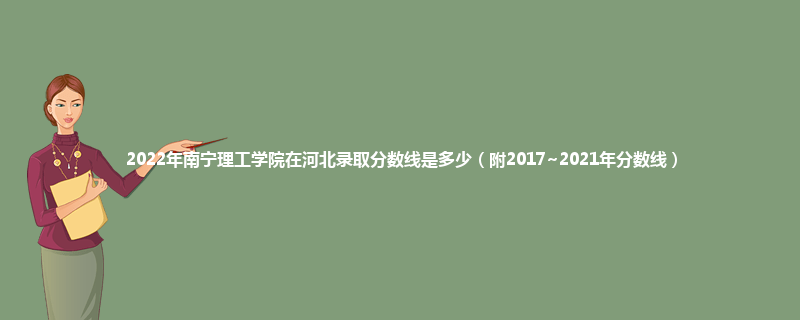 2022年南宁理工学院在河北录取分数线是多少（附2017~2021年分数线）