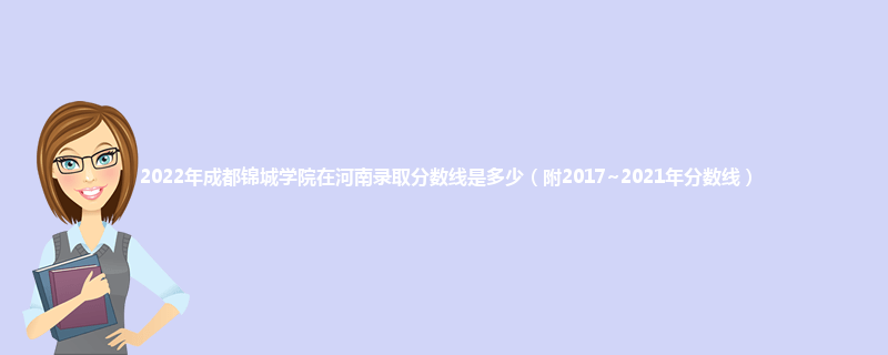 2022年成都锦城学院在河南录取分数线是多少（附2017~2021年分数线）