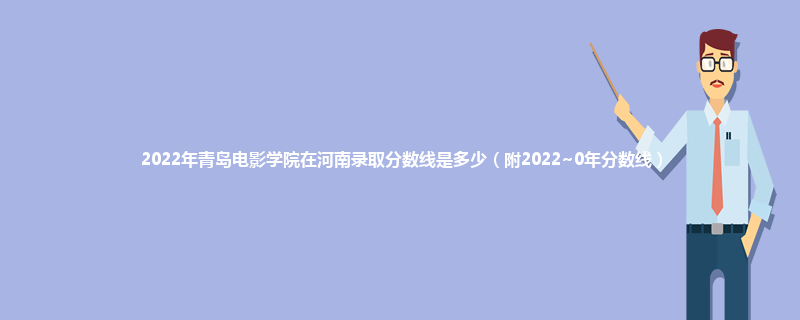 2022年青岛电影学院在河南录取分数线是多少（附2022~0年分数线）