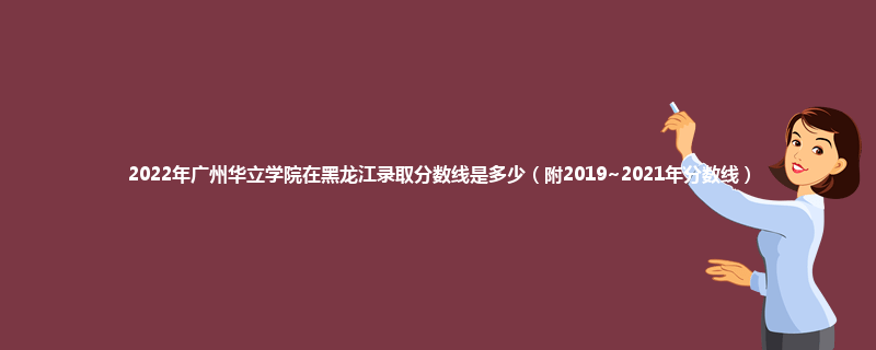2022年广州华立学院在黑龙江录取分数线是多少（附2019~2021年分数线）