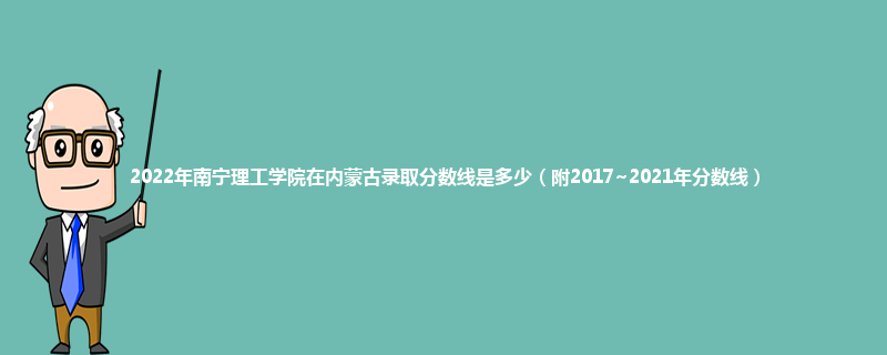 2022年南宁理工学院在内蒙古录取分数线是多少（附2017~2021年分数线）