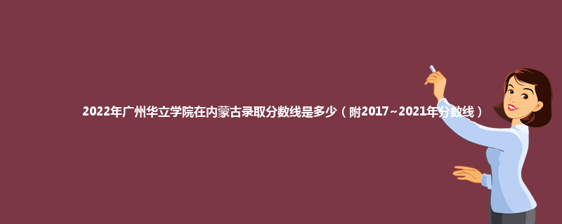 2022年广州华立学院在内蒙古录取分数线是多少（附2017~2021年分数线）