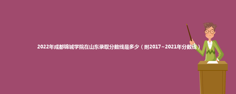 2022年成都锦城学院在山东录取分数线是多少（附2017~2021年分数线）