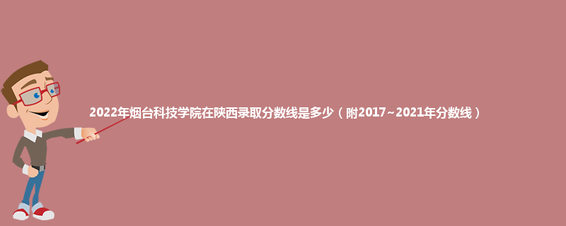 2022年烟台科技学院在陕西录取分数线是多少（附2017~2021年分数线）
