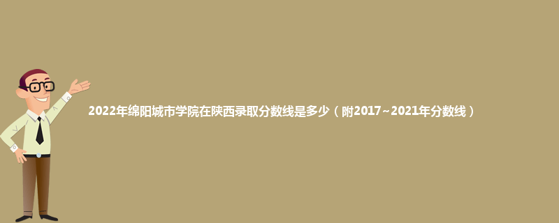 2022年绵阳城市学院在陕西录取分数线是多少（附2017~2021年分数线）