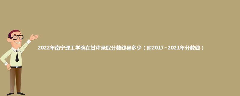 2022年南宁理工学院在甘肃录取分数线是多少（附2017~2021年分数线）