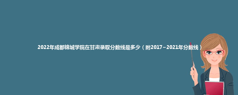 2022年成都锦城学院在甘肃录取分数线是多少（附2017~2021年分数线）