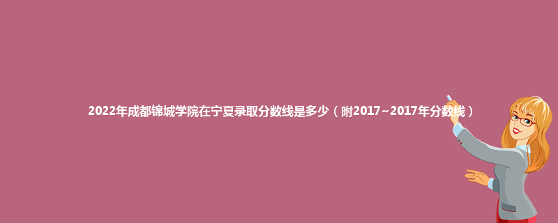 2022年成都锦城学院在宁夏录取分数线是多少（附2017~2017年分数线）
