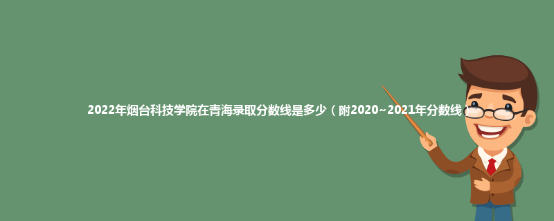 2022年烟台科技学院在青海录取分数线是多少（附2020~2021年分数线）