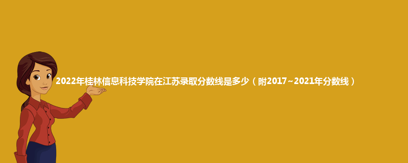 2022年桂林信息科技学院在江苏录取分数线是多少（附2017~2021年分数线）