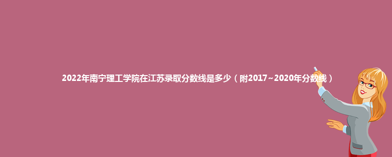 2022年南宁理工学院在江苏录取分数线是多少（附2017~2020年分数线）