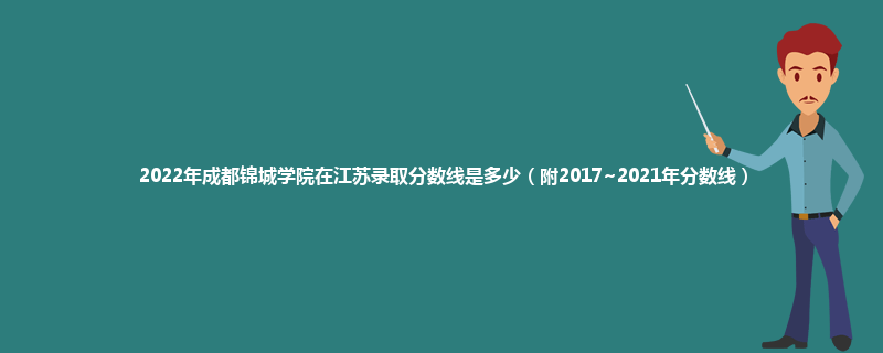 2022年成都锦城学院在江苏录取分数线是多少（附2017~2021年分数线）