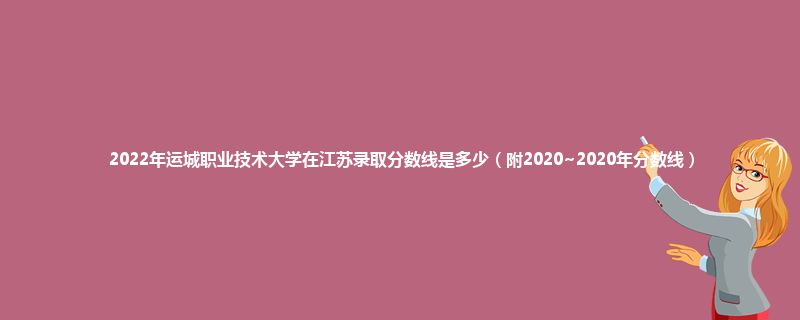 2022年运城职业技术大学在江苏录取分数线是多少（附2020~2020年分数线）