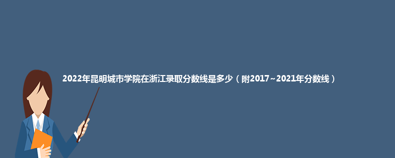 2022年昆明城市学院在浙江录取分数线是多少（附2017~2021年分数线）