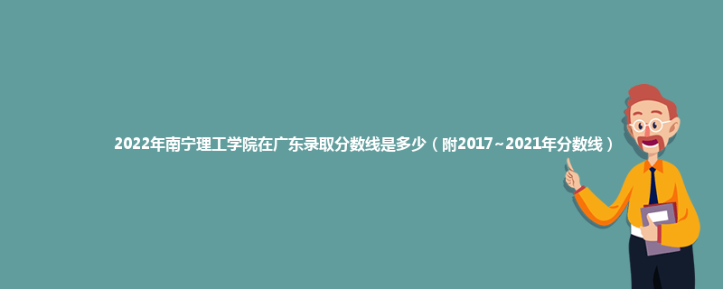 2022年南宁理工学院在广东录取分数线是多少（附2017~2021年分数线）