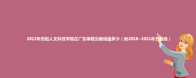 2022年贵阳人文科技学院在广东录取分数线是多少（附2019~2021年分数线）