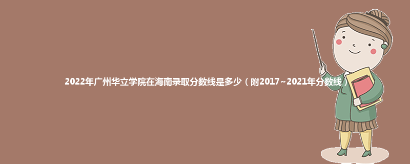 2022年广州华立学院在海南录取分数线是多少（附2017~2021年分数线）