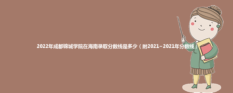 2022年成都锦城学院在海南录取分数线是多少（附2021~2021年分数线）
