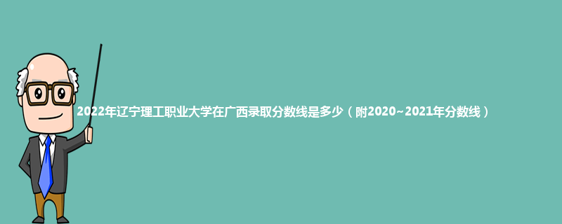 2022年辽宁理工职业大学在广西录取分数线是多少（附2020~2021年分数线）