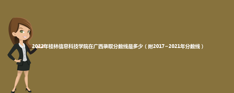 2022年桂林信息科技学院在广西录取分数线是多少（附2017~2021年分数线）