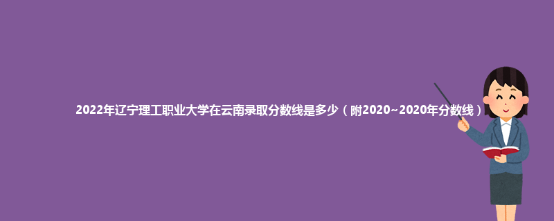 2022年辽宁理工职业大学在云南录取分数线是多少（附2020~2020年分数线）