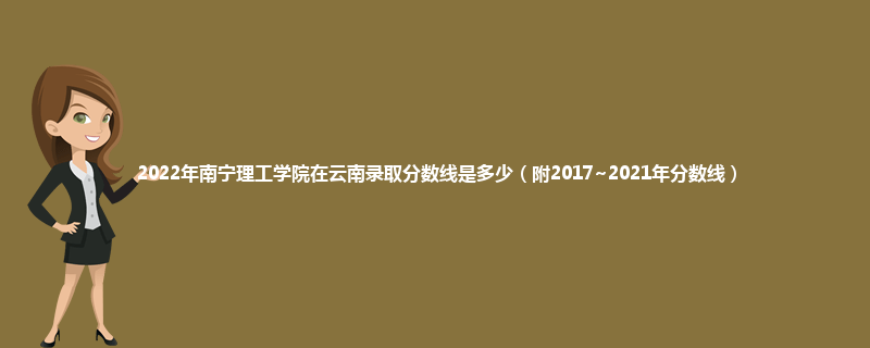 2022年南宁理工学院在云南录取分数线是多少（附2017~2021年分数线）