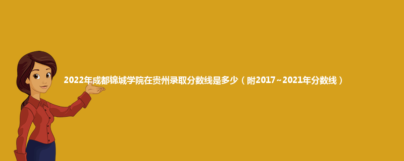 2022年成都锦城学院在贵州录取分数线是多少（附2017~2021年分数线）