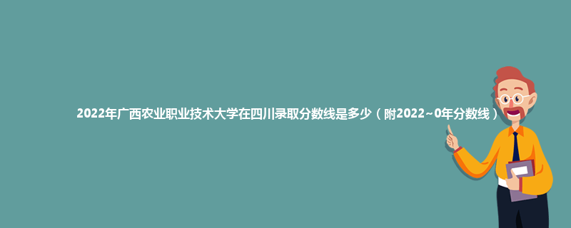 2022年广西农业职业技术大学在四川录取分数线是多少（附2022~0年分数线）