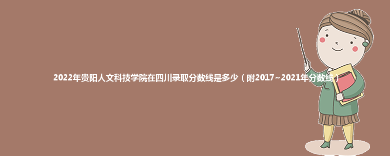 2022年贵阳人文科技学院在四川录取分数线是多少（附2017~2021年分数线）