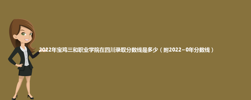 2022年宝鸡三和职业学院在四川录取分数线是多少（附2022~0年分数线）
