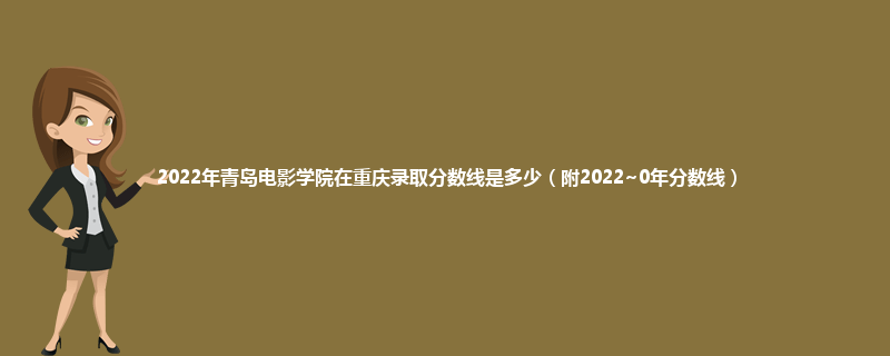 2022年青岛电影学院在重庆录取分数线是多少（附2022~0年分数线）