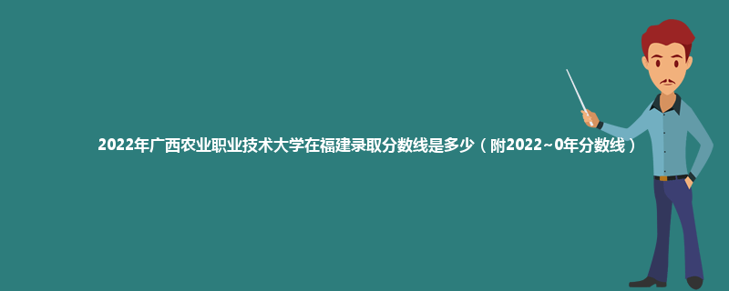 2022年广西农业职业技术大学在福建录取分数线是多少（附2022~0年分数线）