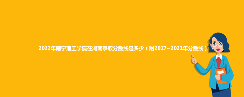 2022年南宁理工学院在湖南录取分数线是多少（附2017~2021年分数线）