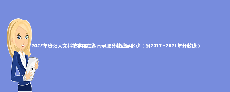 2022年贵阳人文科技学院在湖南录取分数线是多少（附2017~2021年分数线）