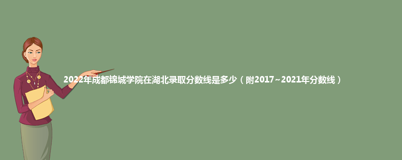 2022年成都锦城学院在湖北录取分数线是多少（附2017~2021年分数线）